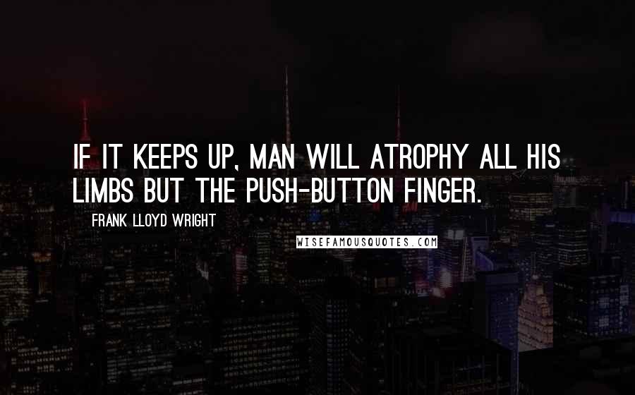 Frank Lloyd Wright Quotes: If it keeps up, man will atrophy all his limbs but the push-button finger.