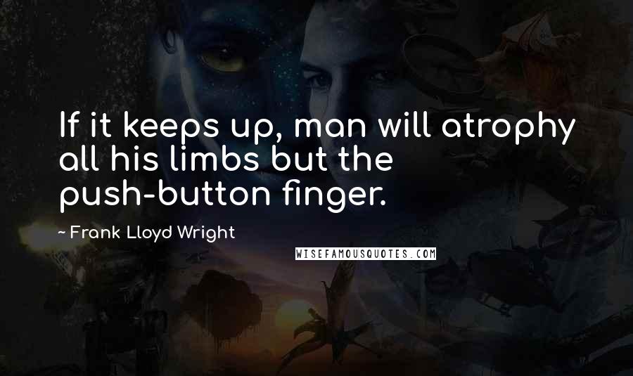 Frank Lloyd Wright Quotes: If it keeps up, man will atrophy all his limbs but the push-button finger.