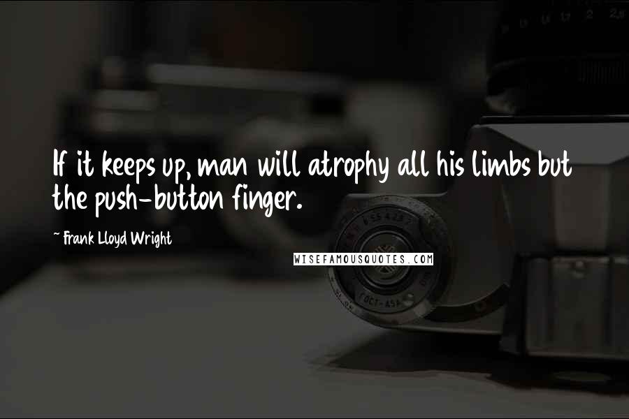 Frank Lloyd Wright Quotes: If it keeps up, man will atrophy all his limbs but the push-button finger.