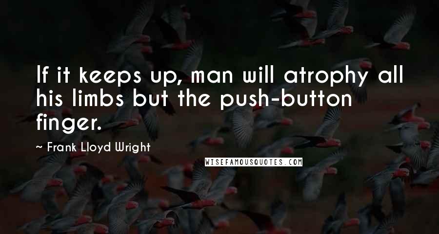 Frank Lloyd Wright Quotes: If it keeps up, man will atrophy all his limbs but the push-button finger.