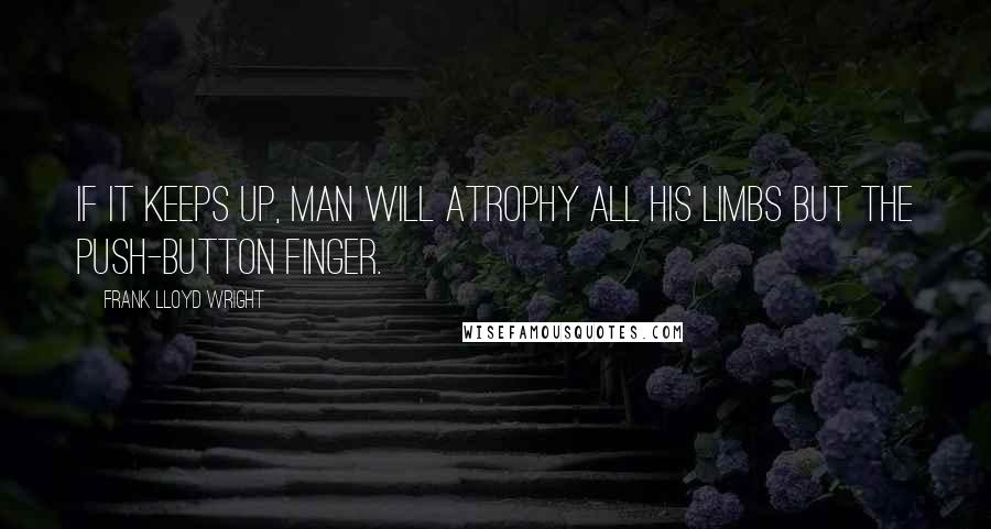 Frank Lloyd Wright Quotes: If it keeps up, man will atrophy all his limbs but the push-button finger.