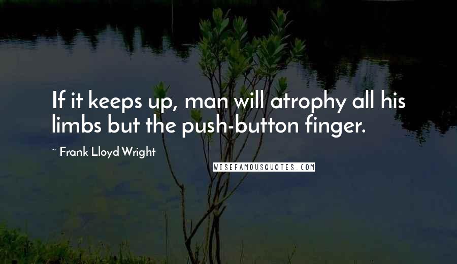 Frank Lloyd Wright Quotes: If it keeps up, man will atrophy all his limbs but the push-button finger.