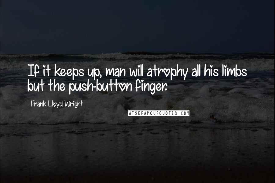 Frank Lloyd Wright Quotes: If it keeps up, man will atrophy all his limbs but the push-button finger.