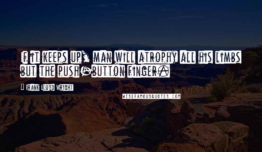 Frank Lloyd Wright Quotes: If it keeps up, man will atrophy all his limbs but the push-button finger.