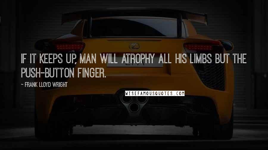Frank Lloyd Wright Quotes: If it keeps up, man will atrophy all his limbs but the push-button finger.