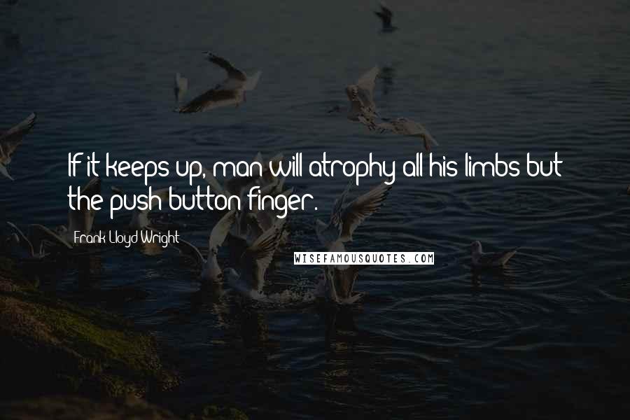 Frank Lloyd Wright Quotes: If it keeps up, man will atrophy all his limbs but the push-button finger.