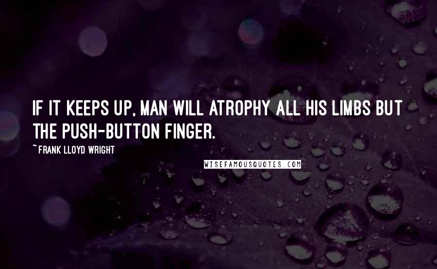 Frank Lloyd Wright Quotes: If it keeps up, man will atrophy all his limbs but the push-button finger.