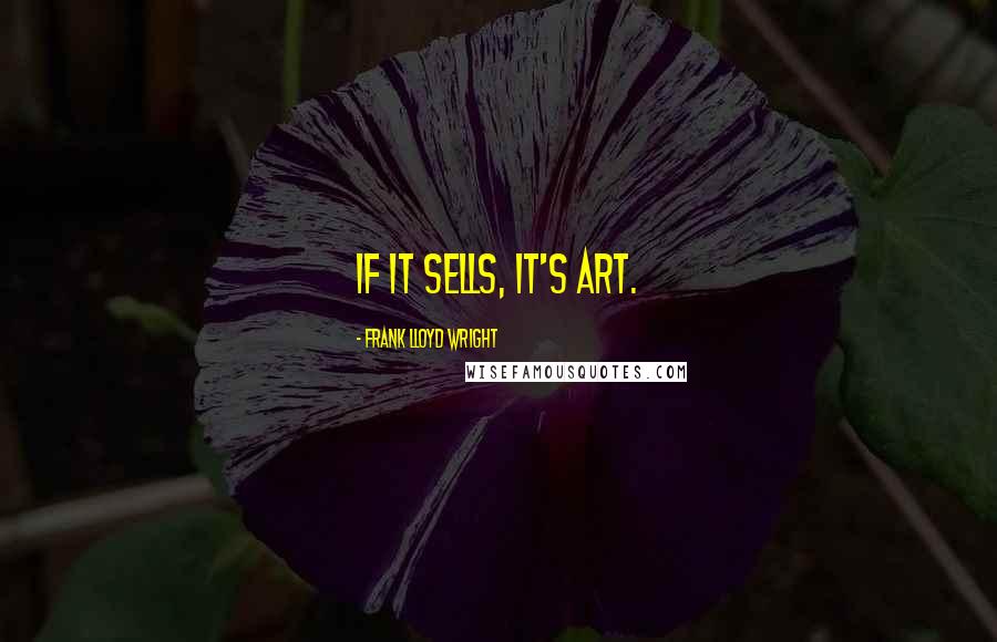 Frank Lloyd Wright Quotes: If it sells, it's art.