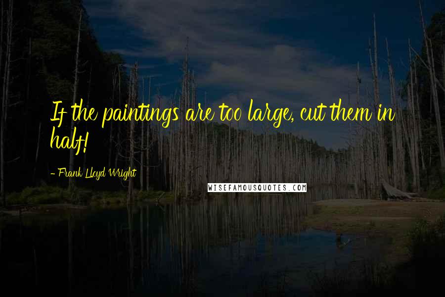 Frank Lloyd Wright Quotes: If the paintings are too large, cut them in half!