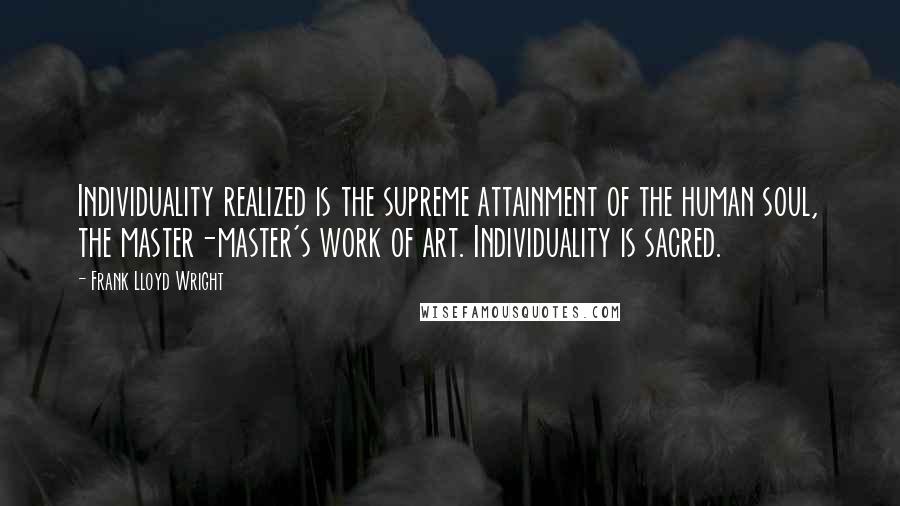 Frank Lloyd Wright Quotes: Individuality realized is the supreme attainment of the human soul, the master-master's work of art. Individuality is sacred.