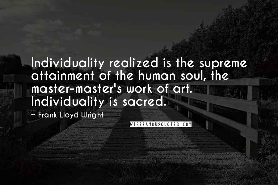 Frank Lloyd Wright Quotes: Individuality realized is the supreme attainment of the human soul, the master-master's work of art. Individuality is sacred.