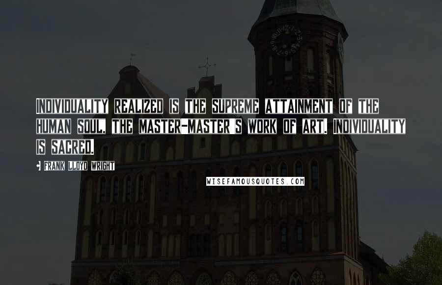 Frank Lloyd Wright Quotes: Individuality realized is the supreme attainment of the human soul, the master-master's work of art. Individuality is sacred.