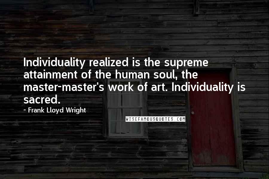 Frank Lloyd Wright Quotes: Individuality realized is the supreme attainment of the human soul, the master-master's work of art. Individuality is sacred.