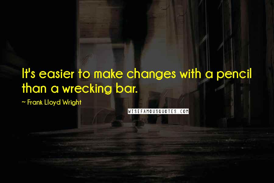 Frank Lloyd Wright Quotes: It's easier to make changes with a pencil than a wrecking bar.