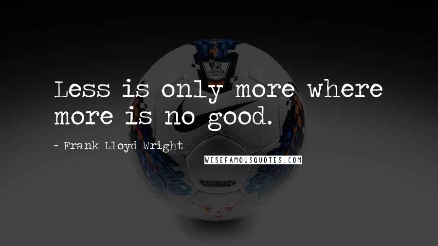 Frank Lloyd Wright Quotes: Less is only more where more is no good.