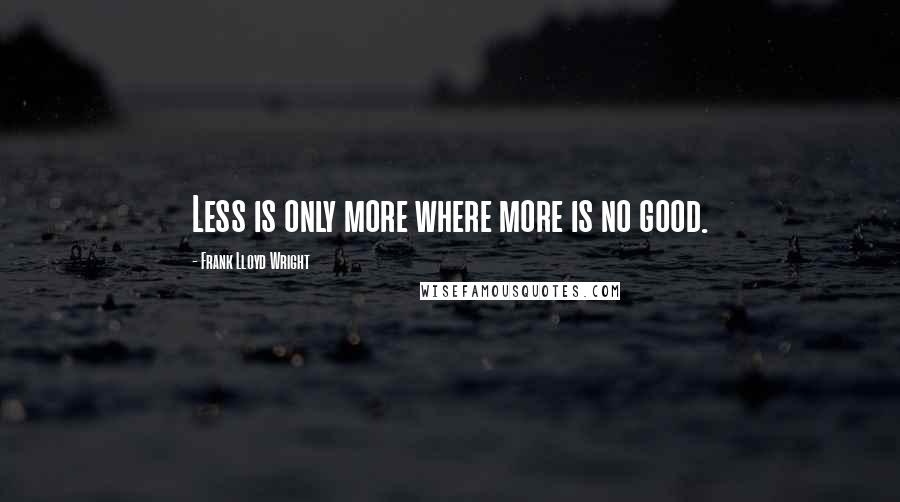 Frank Lloyd Wright Quotes: Less is only more where more is no good.