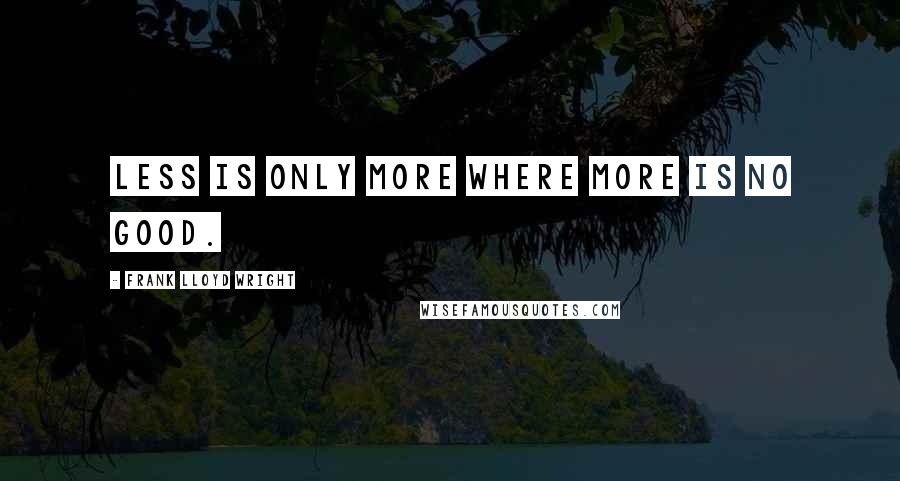 Frank Lloyd Wright Quotes: Less is only more where more is no good.