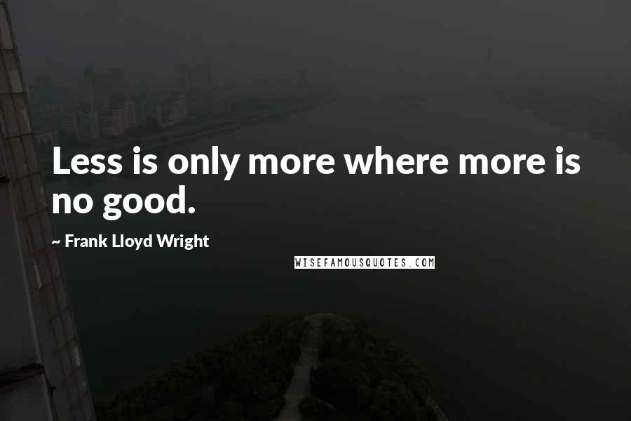 Frank Lloyd Wright Quotes: Less is only more where more is no good.