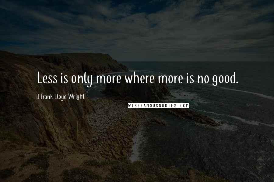 Frank Lloyd Wright Quotes: Less is only more where more is no good.