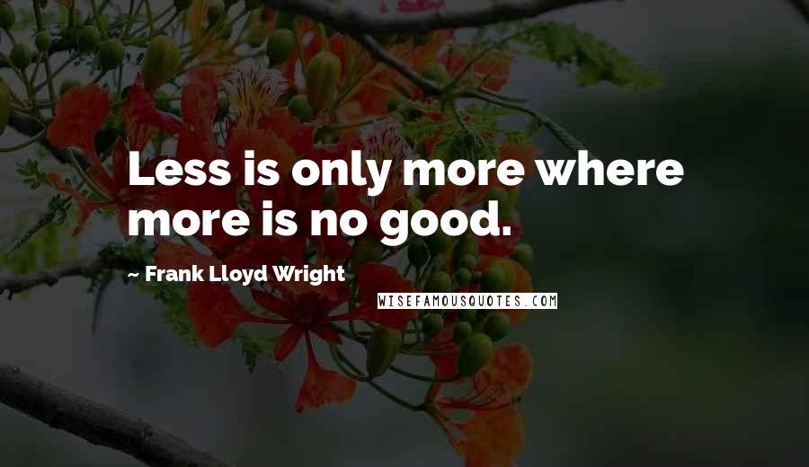 Frank Lloyd Wright Quotes: Less is only more where more is no good.