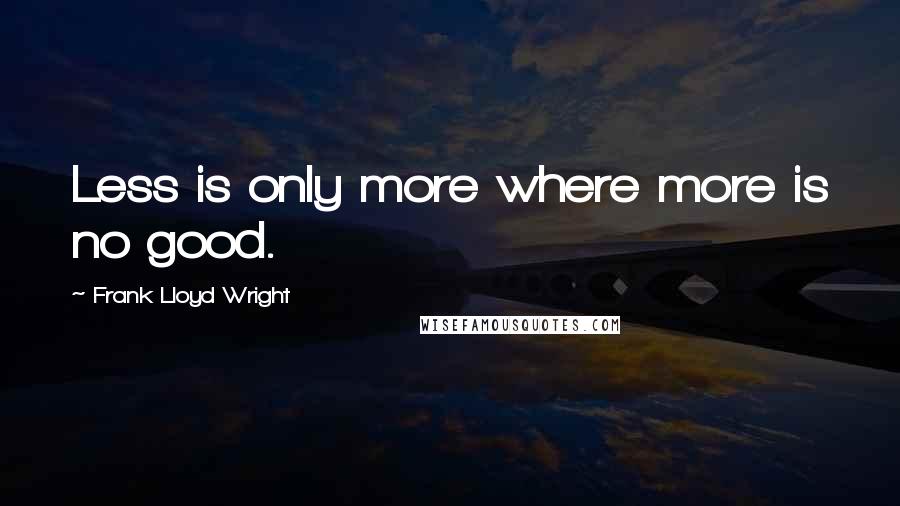 Frank Lloyd Wright Quotes: Less is only more where more is no good.