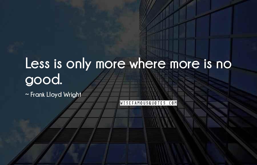 Frank Lloyd Wright Quotes: Less is only more where more is no good.