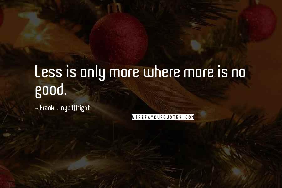 Frank Lloyd Wright Quotes: Less is only more where more is no good.