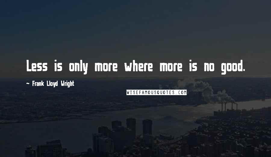 Frank Lloyd Wright Quotes: Less is only more where more is no good.