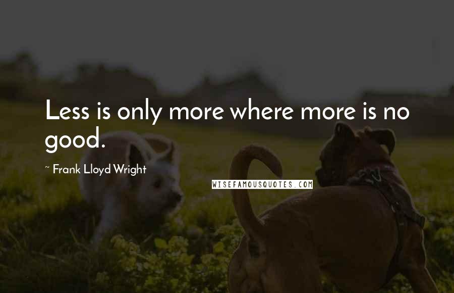 Frank Lloyd Wright Quotes: Less is only more where more is no good.