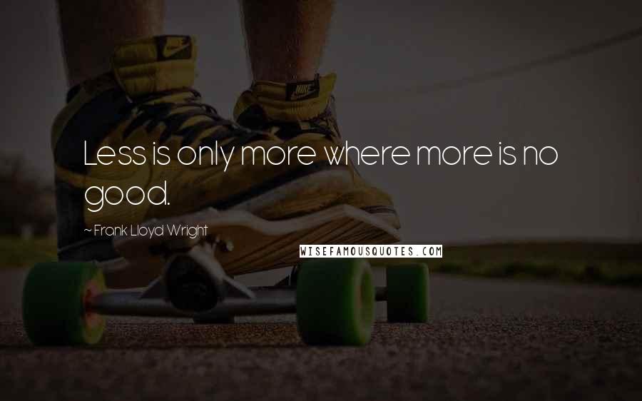 Frank Lloyd Wright Quotes: Less is only more where more is no good.