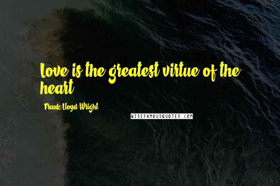 Frank Lloyd Wright Quotes: Love is the greatest virtue of the heart.