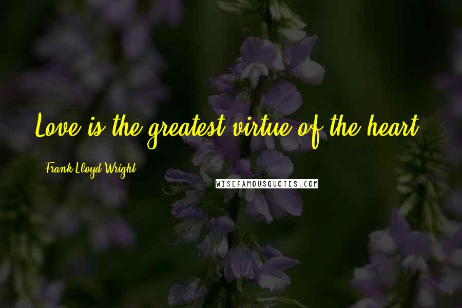 Frank Lloyd Wright Quotes: Love is the greatest virtue of the heart.