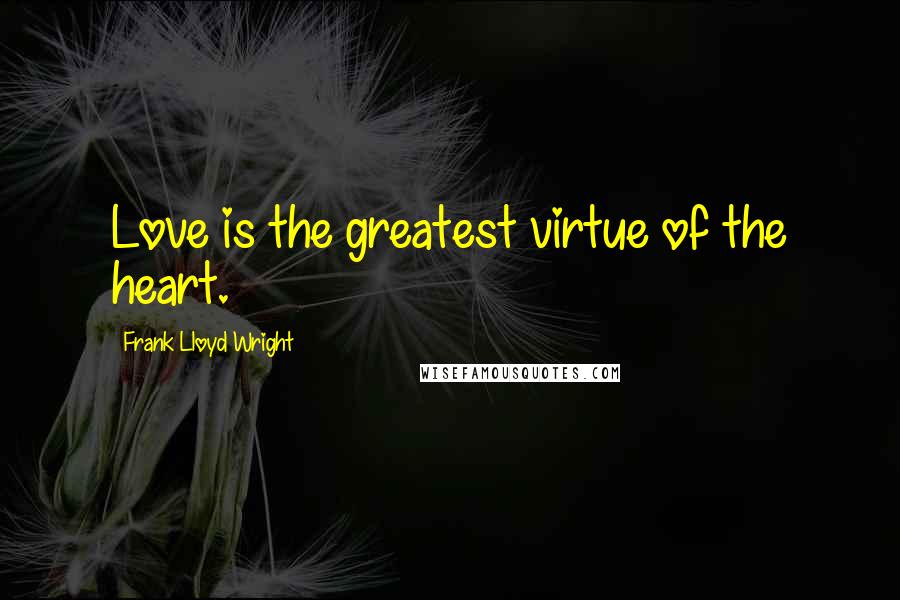 Frank Lloyd Wright Quotes: Love is the greatest virtue of the heart.