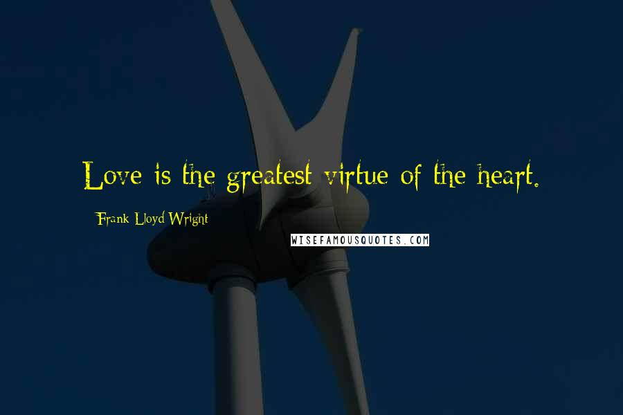 Frank Lloyd Wright Quotes: Love is the greatest virtue of the heart.