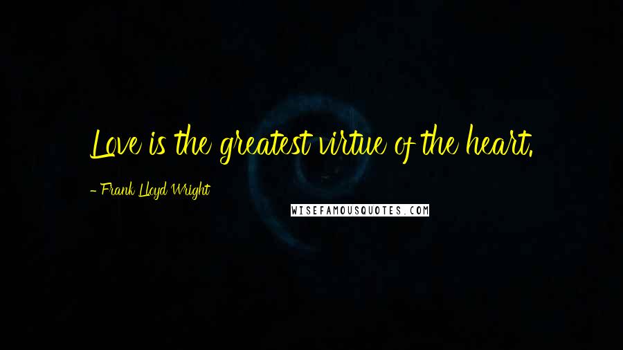 Frank Lloyd Wright Quotes: Love is the greatest virtue of the heart.