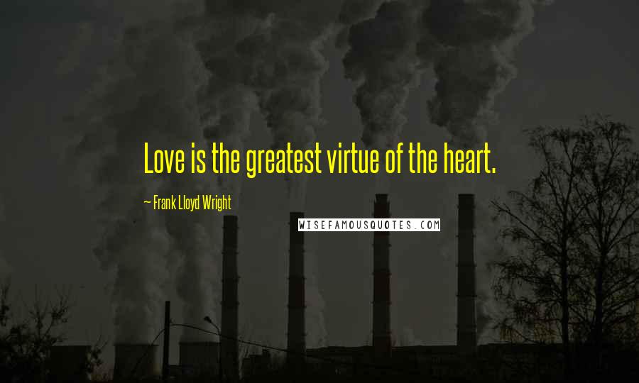 Frank Lloyd Wright Quotes: Love is the greatest virtue of the heart.