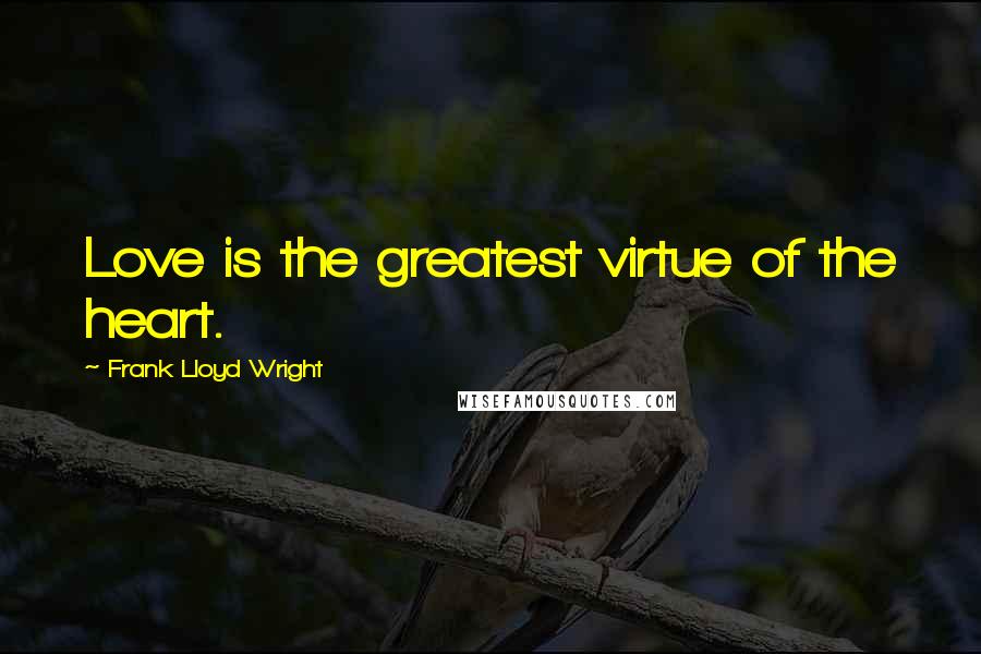 Frank Lloyd Wright Quotes: Love is the greatest virtue of the heart.