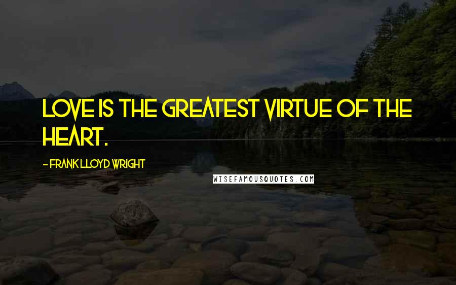 Frank Lloyd Wright Quotes: Love is the greatest virtue of the heart.