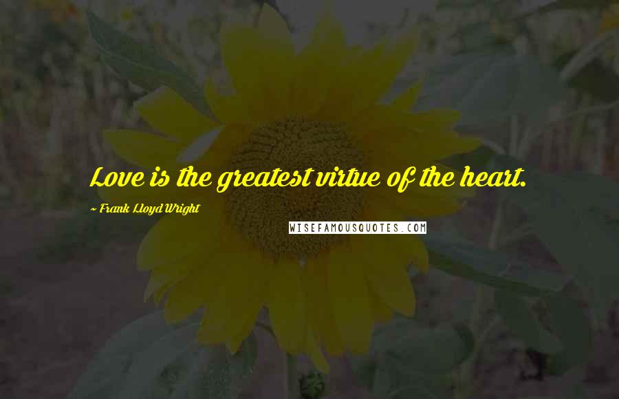 Frank Lloyd Wright Quotes: Love is the greatest virtue of the heart.