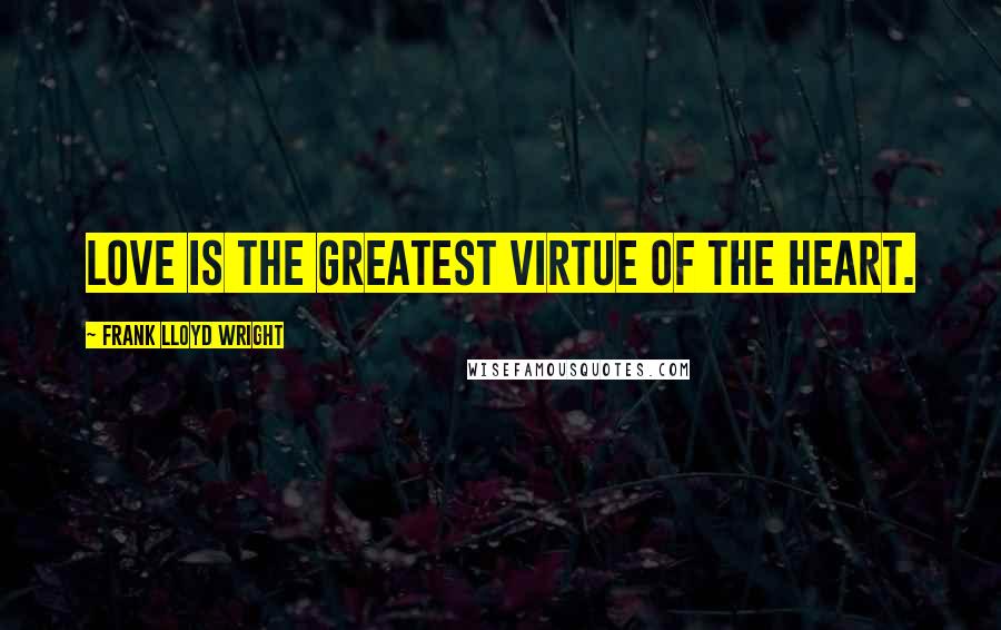 Frank Lloyd Wright Quotes: Love is the greatest virtue of the heart.