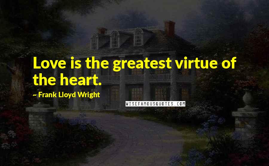 Frank Lloyd Wright Quotes: Love is the greatest virtue of the heart.