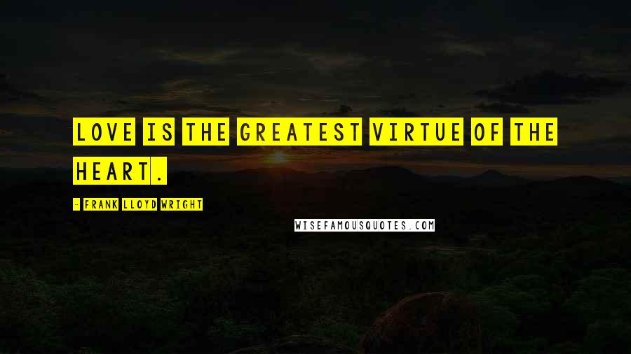 Frank Lloyd Wright Quotes: Love is the greatest virtue of the heart.