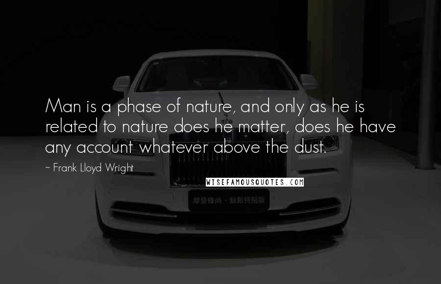 Frank Lloyd Wright Quotes: Man is a phase of nature, and only as he is related to nature does he matter, does he have any account whatever above the dust.