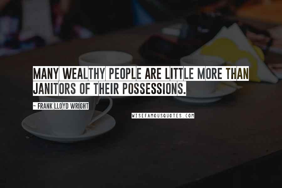 Frank Lloyd Wright Quotes: Many wealthy people are little more than janitors of their possessions.