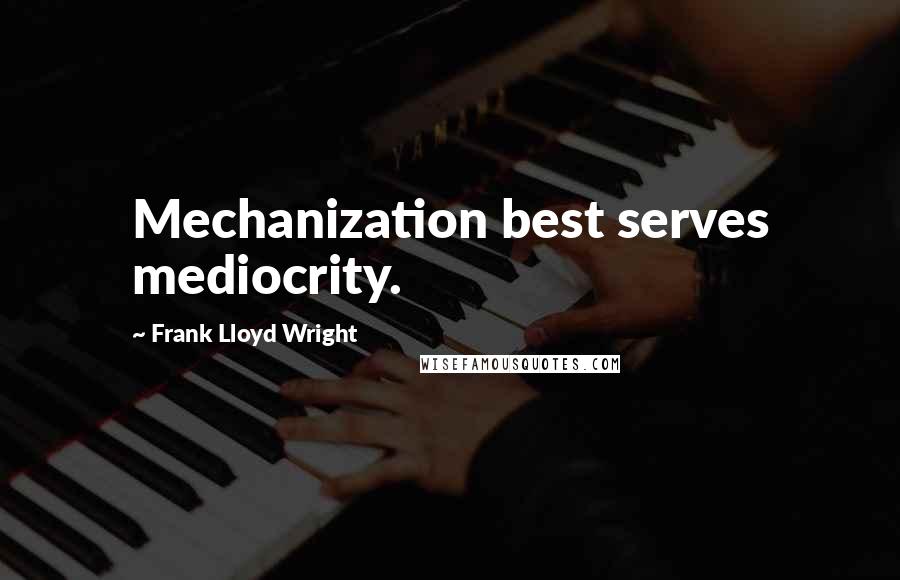 Frank Lloyd Wright Quotes: Mechanization best serves mediocrity.