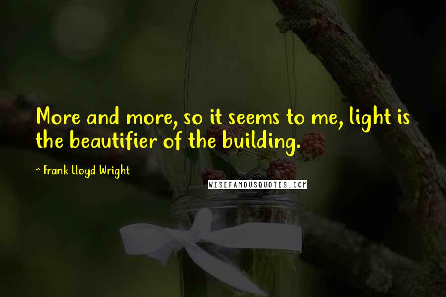 Frank Lloyd Wright Quotes: More and more, so it seems to me, light is the beautifier of the building.