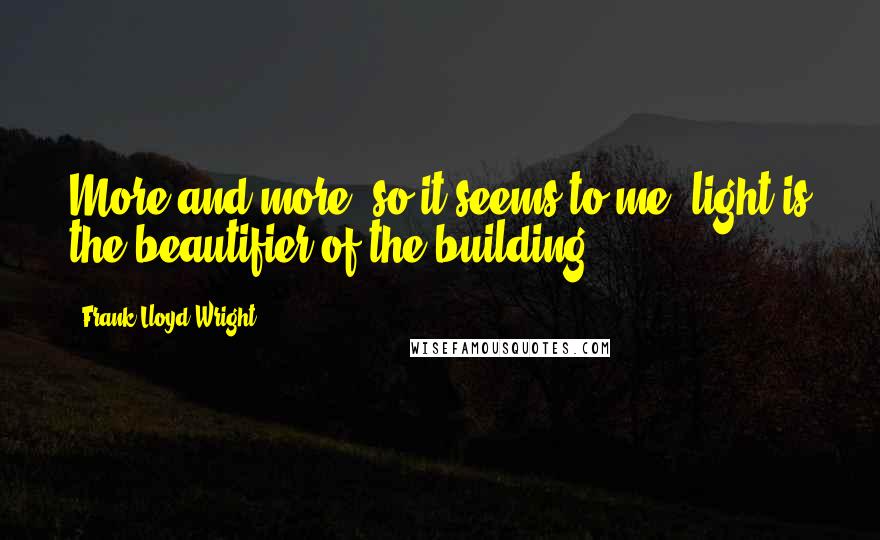 Frank Lloyd Wright Quotes: More and more, so it seems to me, light is the beautifier of the building.