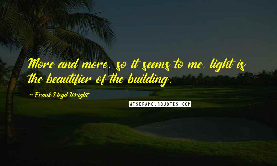 Frank Lloyd Wright Quotes: More and more, so it seems to me, light is the beautifier of the building.