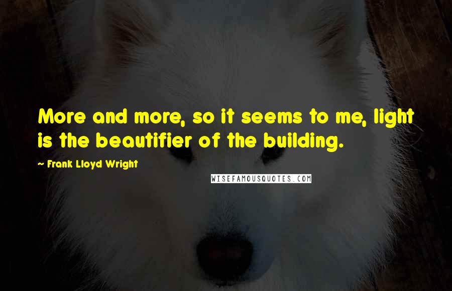 Frank Lloyd Wright Quotes: More and more, so it seems to me, light is the beautifier of the building.