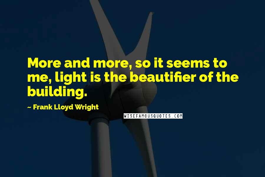 Frank Lloyd Wright Quotes: More and more, so it seems to me, light is the beautifier of the building.